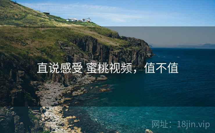 直说感受 蜜桃视频,值不值 第2张 直说感受 蜜桃视频,值不值 第2张