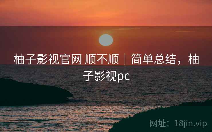 柚子影视官网 顺不顺｜简单总结，柚子影视pc