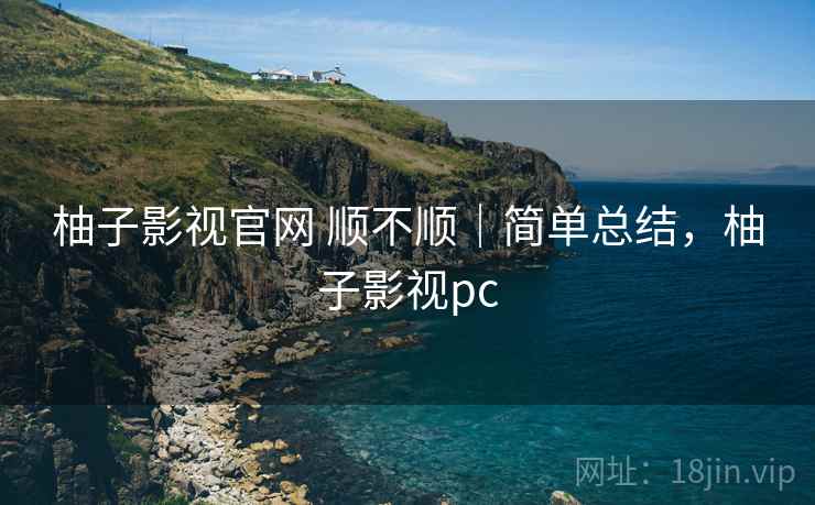 柚子影视官网 顺不顺|简单总结,柚子影视pc 第2张 柚子影视官网 顺不顺|简单总结,柚子影视pc 第2张