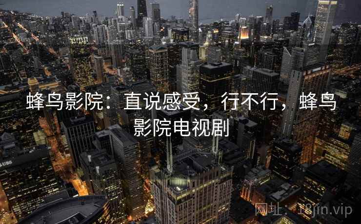 蜂鸟影院：直说感受，行不行，蜂鸟影院电视剧