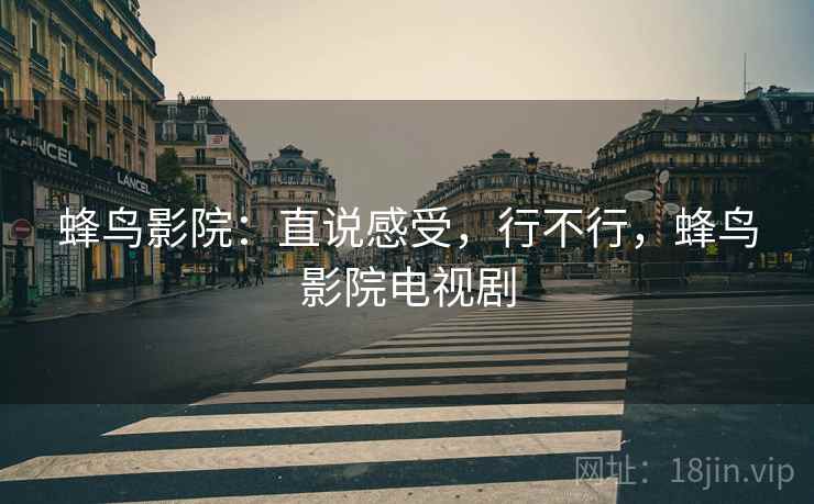 蜂鸟影院：直说感受，行不行，蜂鸟影院电视剧  第2张