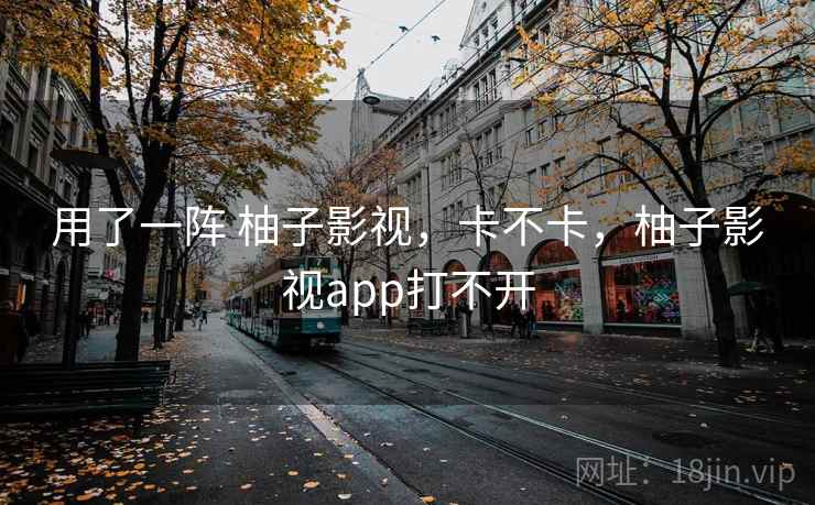 用了一阵 柚子影视，卡不卡，柚子影视app打不开