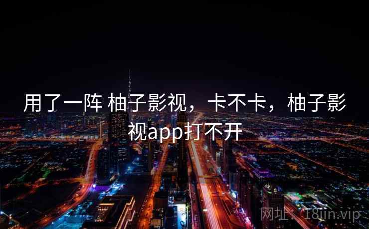 用了一阵 柚子影视,卡不卡,柚子影视app打不开 第2张 用了一阵 柚子影视,卡不卡,柚子影视app打不开 第2张