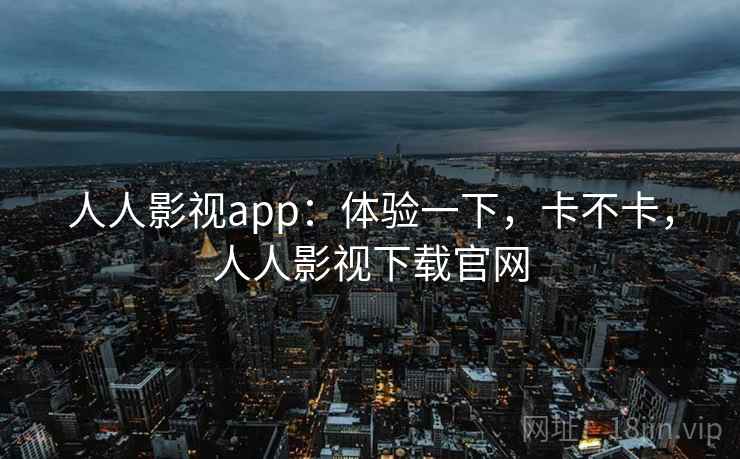 人人影视app：体验一下，卡不卡，人人影视下载官网