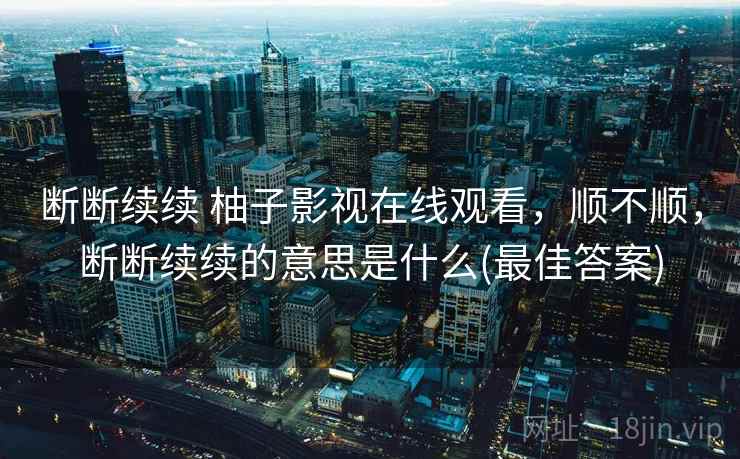 断断续续 柚子影视在线观看，顺不顺，断断续续的意思是什么(最佳答案)