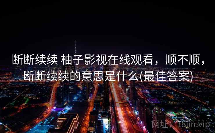 断断续续 柚子影视在线观看,顺不顺,断断续续的意思是什么(最佳答案) 第2张 断断续续 柚子影视在线观看,顺不顺,断断续续的意思是什么(最佳答案) 第2张