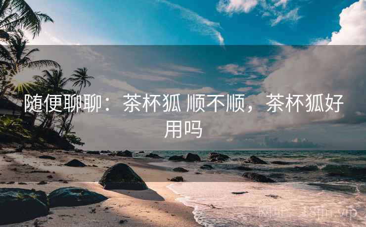 随便聊聊：茶杯狐 顺不顺，茶杯狐好用吗