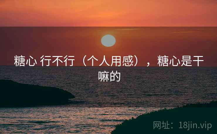 糖心 行不行（个人用感），糖心是干嘛的