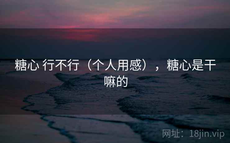 糖心 行不行（个人用感），糖心是干嘛的  第2张