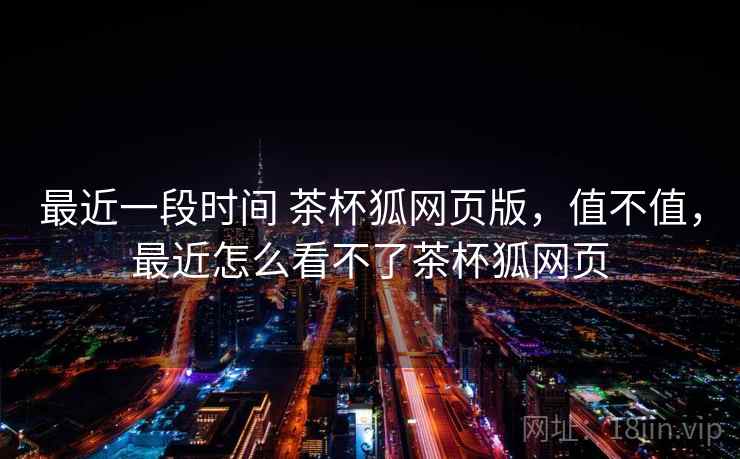 最近一段时间 茶杯狐网页版，值不值，最近怎么看不了茶杯狐网页  第2张