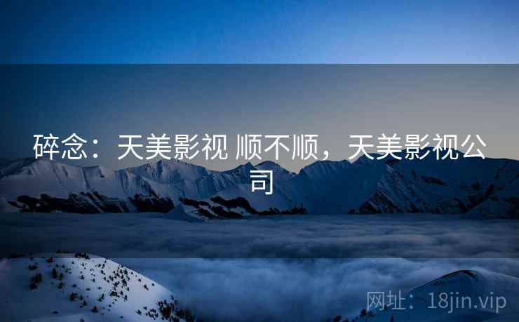 碎念：天美影视 顺不顺，天美影视公司  第2张