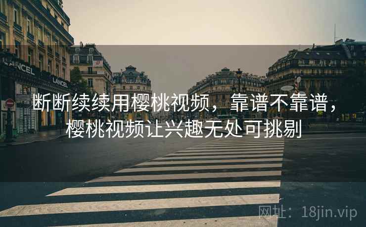 断断续续用樱桃视频，靠谱不靠谱，樱桃视频让兴趣无处可挑剔  第2张
