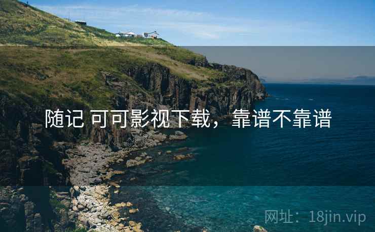 随记 可可影视下载，靠谱不靠谱