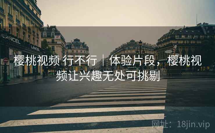樱桃视频 行不行｜体验片段，樱桃视频让兴趣无处可挑剔  第2张