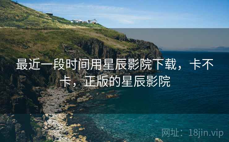 最近一段时间用星辰影院下载,卡不卡,正版的星辰影院 第2张 最近一段时间用星辰影院下载,卡不卡,正版的星辰影院 第2张