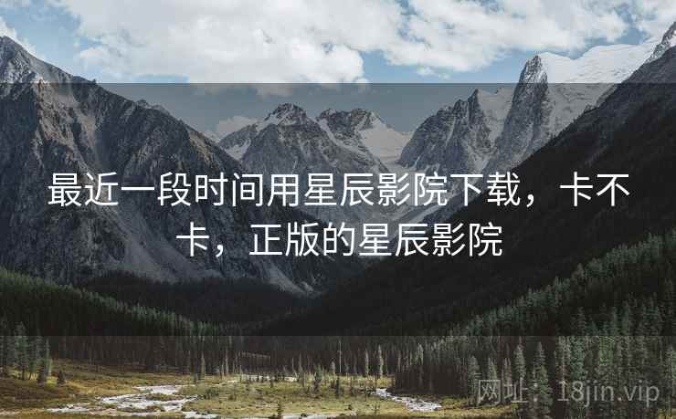 最近一段时间用星辰影院下载,卡不卡,正版的星辰影院