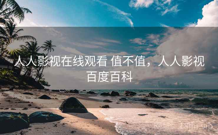 人人影视在线观看 值不值,人人影视百度百科 第2张 人人影视在线观看 值不值,人人影视百度百科 第2张