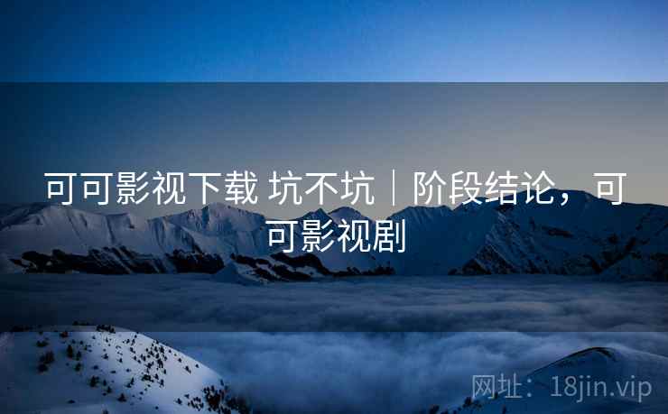 可可影视下载 坑不坑|阶段结论,可可影视剧 第2张 可可影视下载 坑不坑|阶段结论,可可影视剧 第2张