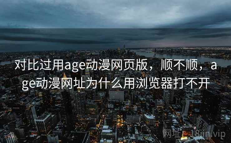 对比过用age动漫网页版,顺不顺,age动漫网址为什么用浏览器打不开 第2张 对比过用age动漫网页版,顺不顺,age动漫网址为什么用浏览器打不开 第2张