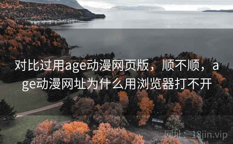 对比过用age动漫网页版，顺不顺，age动漫网址为什么用浏览器打不开
