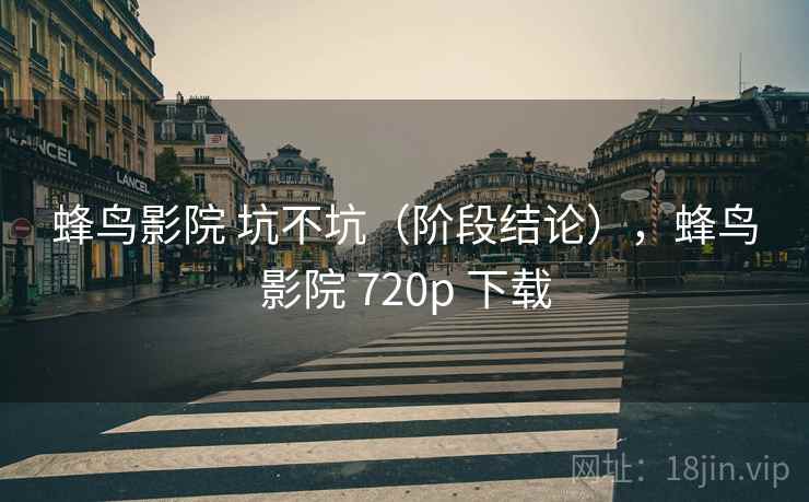 蜂鸟影院 坑不坑(阶段结论),蜂鸟影院 720p 下载 第2张 蜂鸟影院 坑不坑(阶段结论),蜂鸟影院 720p 下载 第2张