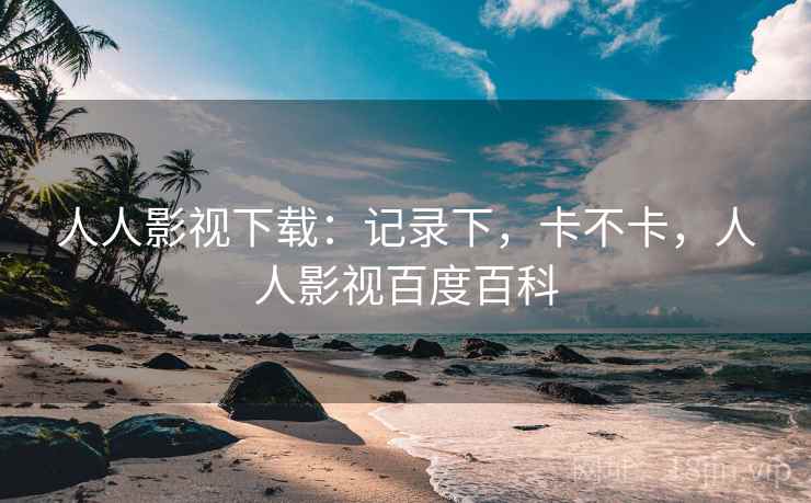 人人影视下载:记录下,卡不卡,人人影视百度百科 第1张 人人影视下载:记录下,卡不卡,人人影视百度百科 第1张