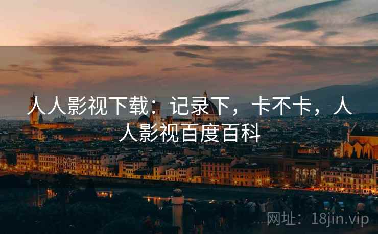 人人影视下载:记录下,卡不卡,人人影视百度百科 第2张 人人影视下载:记录下,卡不卡,人人影视百度百科 第2张