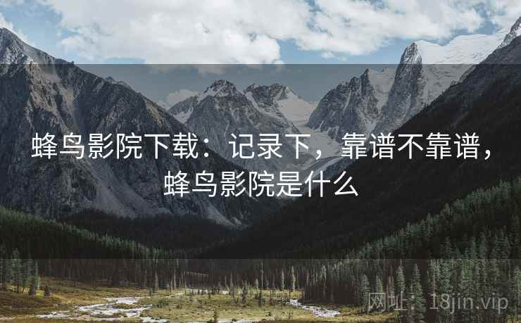 蜂鸟影院下载：记录下，靠谱不靠谱，蜂鸟影院是什么  第2张