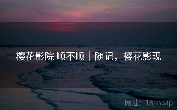 樱花影院 顺不顺|随记,樱花影现 第2张 樱花影院 顺不顺|随记,樱花影现 第2张