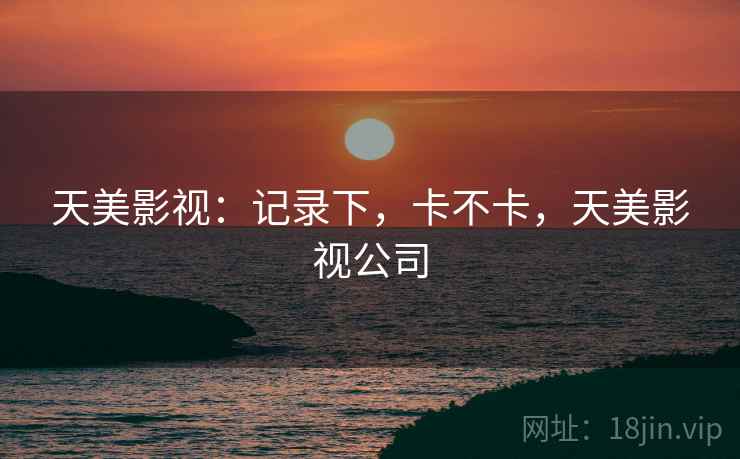 天美影视:记录下,卡不卡,天美影视公司 第2张 天美影视:记录下,卡不卡,天美影视公司 第2张