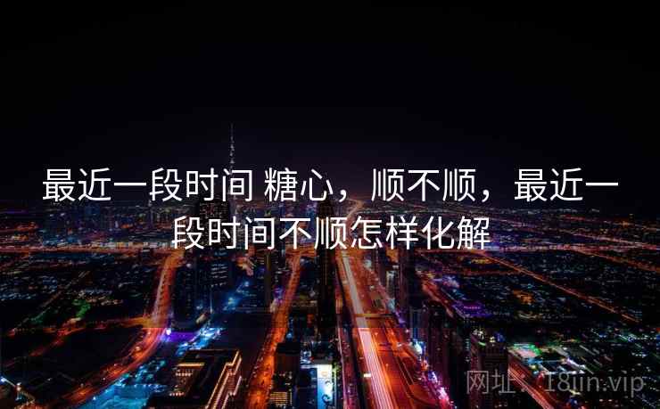 最近一段时间 糖心,顺不顺,最近一段时间不顺怎样化解 第2张 最近一段时间 糖心,顺不顺,最近一段时间不顺怎样化解 第2张