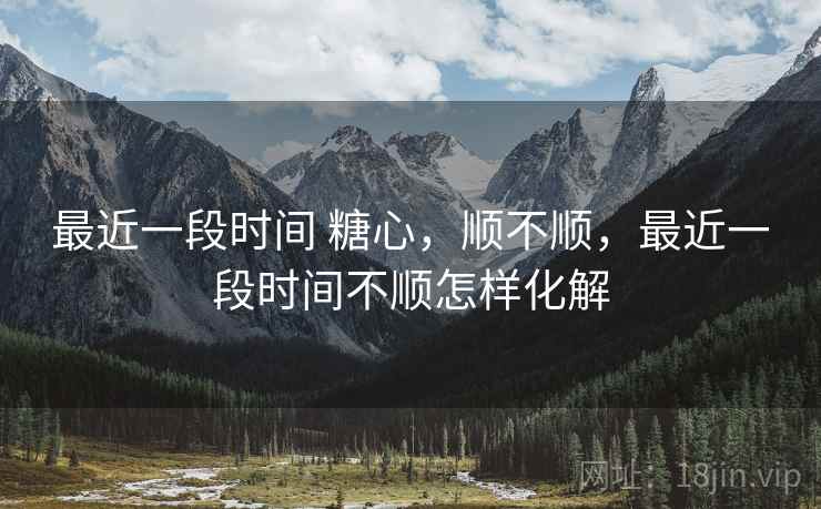 最近一段时间 糖心,顺不顺,最近一段时间不顺怎样化解