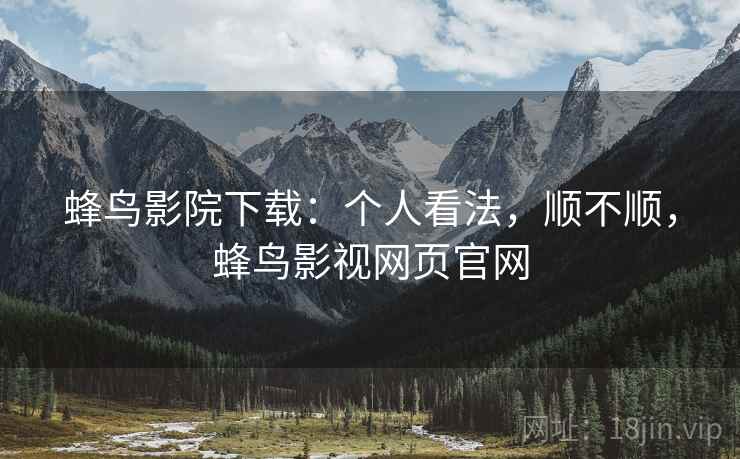 蜂鸟影院下载:个人看法,顺不顺,蜂鸟影视网页官网 第1张 蜂鸟影院下载:个人看法,顺不顺,蜂鸟影视网页官网 第1张