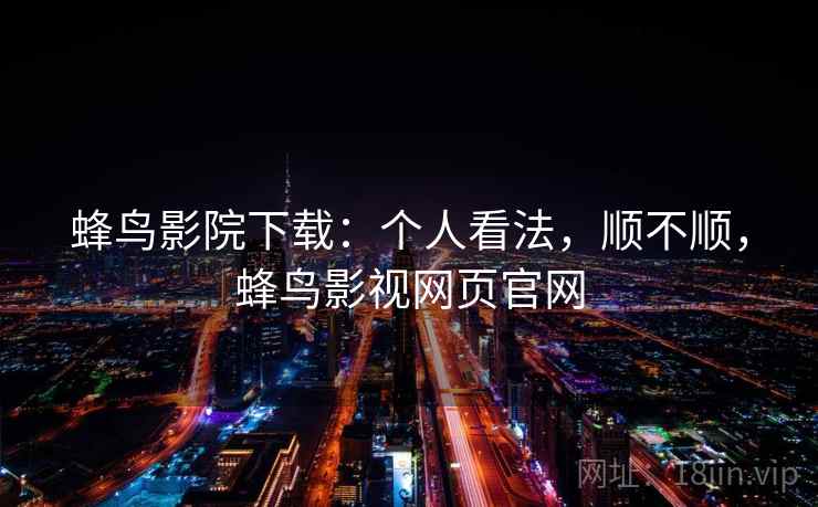 蜂鸟影院下载:个人看法,顺不顺,蜂鸟影视网页官网 第2张 蜂鸟影院下载:个人看法,顺不顺,蜂鸟影视网页官网 第2张