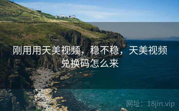刚用用天美视频,稳不稳,天美视频兑换码怎么来