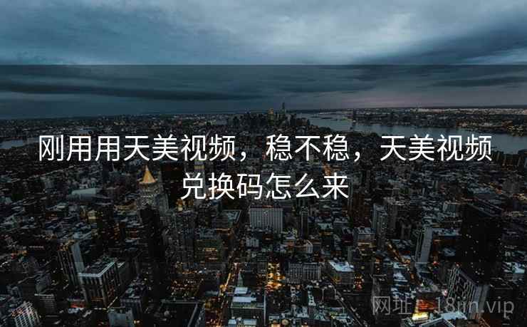 刚用用天美视频,稳不稳,天美视频兑换码怎么来 第2张 刚用用天美视频,稳不稳,天美视频兑换码怎么来 第2张