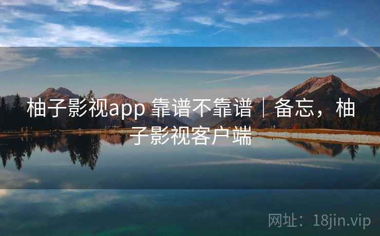 柚子影视app 靠谱不靠谱|备忘,柚子影视客户端 第2张 柚子影视app 靠谱不靠谱|备忘,柚子影视客户端 第2张