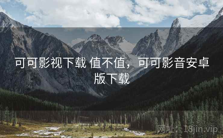 可可影视下载 值不值，可可影音安卓版下载