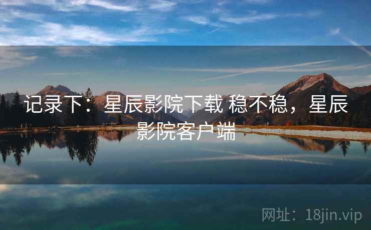 记录下:星辰影院下载 稳不稳,星辰影院客户端 第2张 记录下:星辰影院下载 稳不稳,星辰影院客户端 第2张
