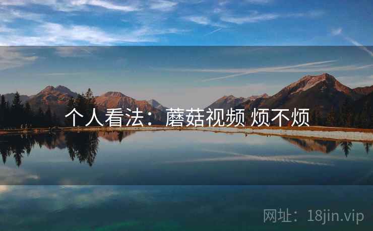 个人看法:蘑菇视频 烦不烦