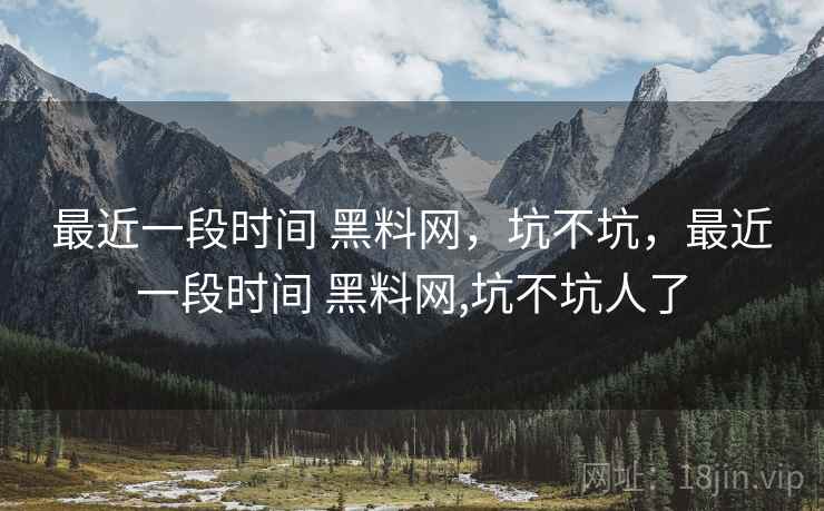 最近一段时间 黑料网,坑不坑,最近一段时间 黑料网,坑不坑人了