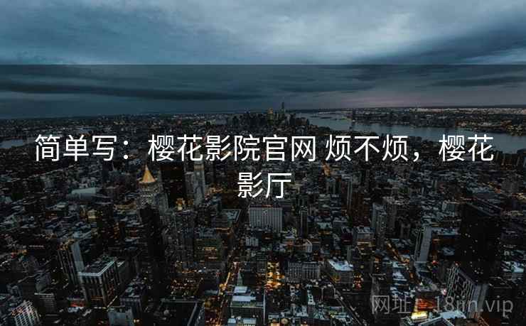 简单写:樱花影院官网 烦不烦,樱花影厅