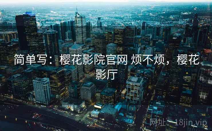 简单写:樱花影院官网 烦不烦,樱花影厅 第2张 简单写:樱花影院官网 烦不烦,樱花影厅 第2张