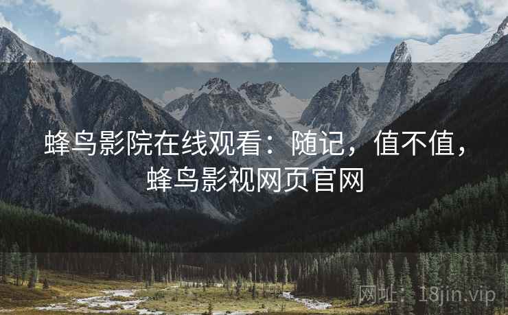 蜂鸟影院在线观看:随记,值不值,蜂鸟影视网页官网 第1张 蜂鸟影院在线观看:随记,值不值,蜂鸟影视网页官网 第1张