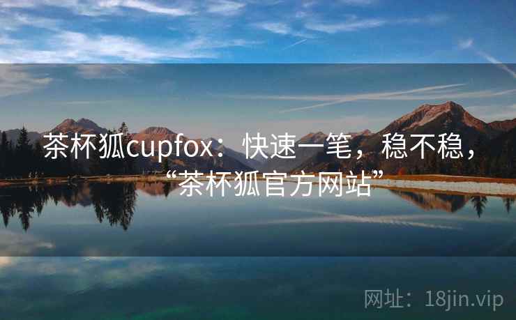 茶杯狐cupfox:快速一笔,稳不稳,“茶杯狐官方网站” 第2张 茶杯狐cupfox:快速一笔,稳不稳,“茶杯狐官方网站” 第2张