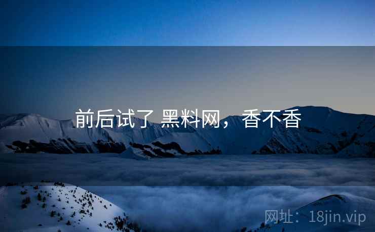 前后试了 黑料网,香不香 第2张 前后试了 黑料网,香不香 第2张