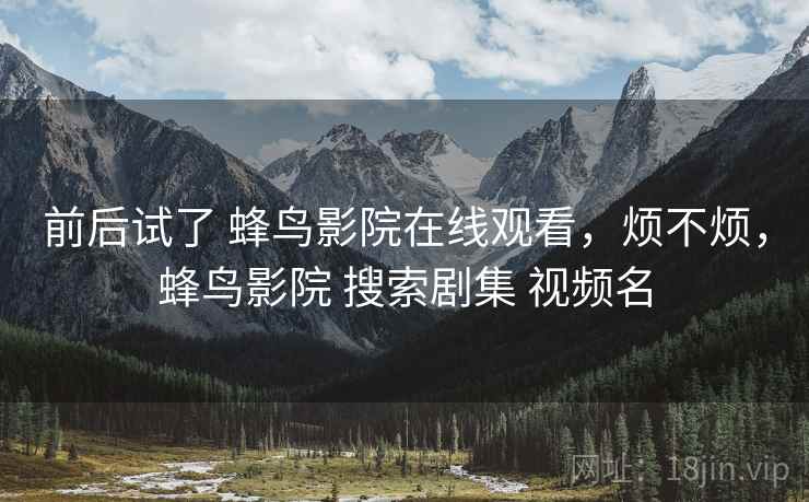 前后试了 蜂鸟影院在线观看,烦不烦,蜂鸟影院 搜索剧集 视频名