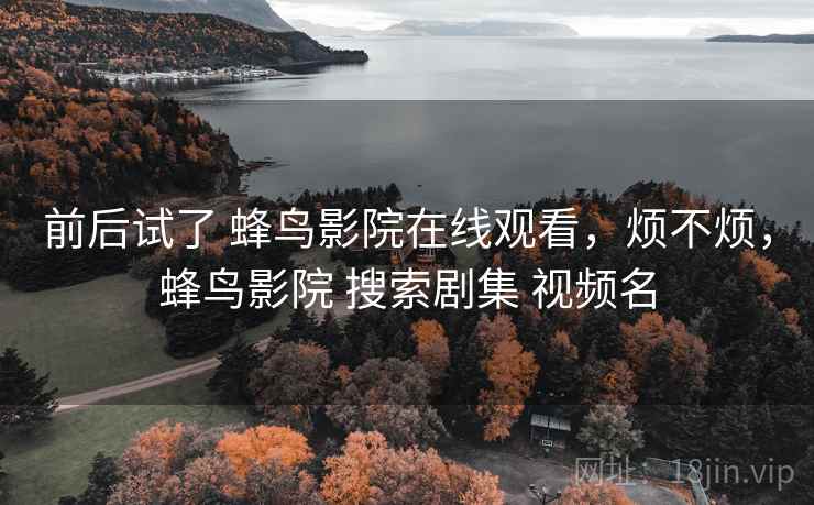 前后试了 蜂鸟影院在线观看,烦不烦,蜂鸟影院 搜索剧集 视频名 第2张 前后试了 蜂鸟影院在线观看,烦不烦,蜂鸟影院 搜索剧集 视频名 第2张