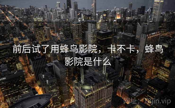 前后试了用蜂鸟影院,卡不卡,蜂鸟影院是什么 第2张 前后试了用蜂鸟影院,卡不卡,蜂鸟影院是什么 第2张