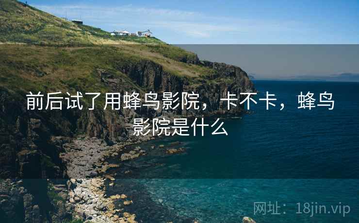 前后试了用蜂鸟影院,卡不卡,蜂鸟影院是什么 第1张 前后试了用蜂鸟影院,卡不卡,蜂鸟影院是什么 第1张
